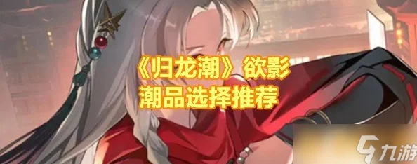 《归龙潮》潮流风向标：精选欲影单品，引领古韵新潮时尚推荐