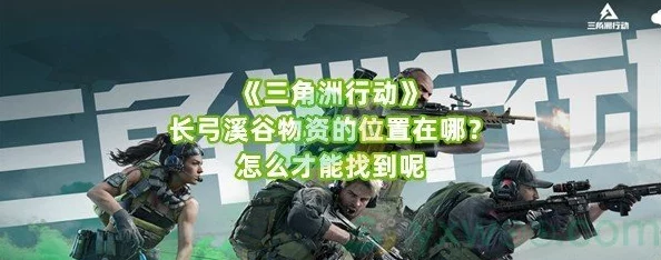 三角洲行动全面攻略：深入探索长工与长弓溪谷的特色与挑战